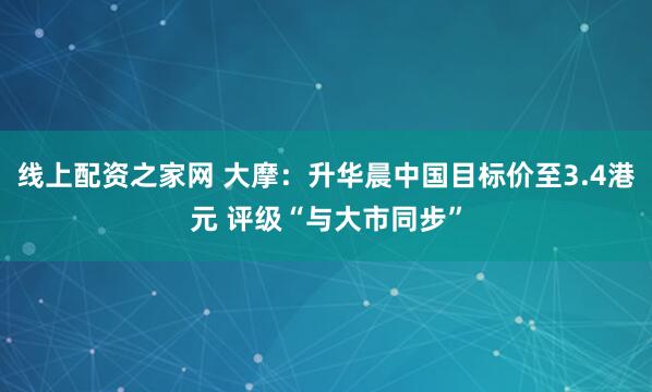 线上配资之家网 大摩：升华晨中国目标价至3.4港元 评级“与大市同步”