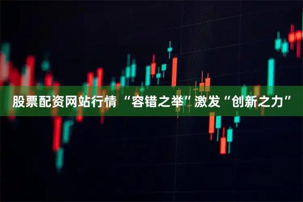 股票配资网站行情 “容错之举”激发“创新之力”