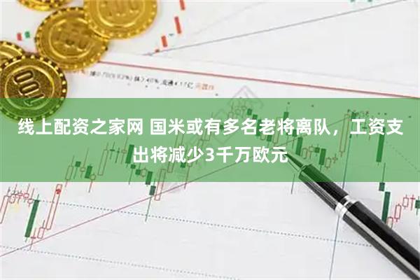 线上配资之家网 国米或有多名老将离队，工资支出将减少3千万欧元
