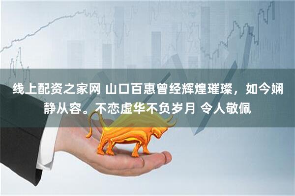 线上配资之家网 山口百惠曾经辉煌璀璨，如今娴静从容。不恋虚华不负岁月 令人敬佩