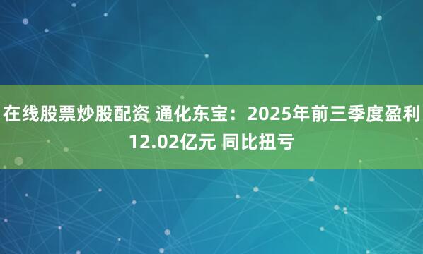在线股票炒股配资 通化东宝：2025年前三季度盈利12.02亿元 同比扭亏
