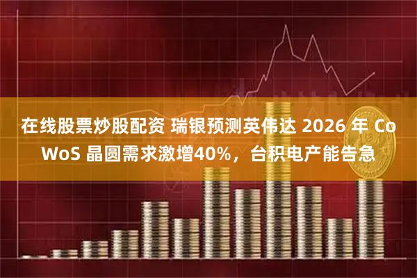 在线股票炒股配资 瑞银预测英伟达 2026 年 CoWoS 晶圆需求激增40%，台积电产能告急