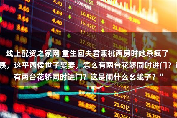 线上配资之家网 重生回夫君兼祧两房时她杀疯了 云筝江闻舟叶宜蓁 “咦，这平西侯世子娶妻，怎么有两台花轿同时进门？这是闹什么幺蛾子？”