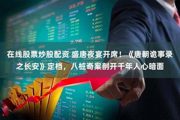 在线股票炒股配资 盛唐夜宴开席！《唐朝诡事录之长安》定档，八桩奇案剖开千年人心暗面