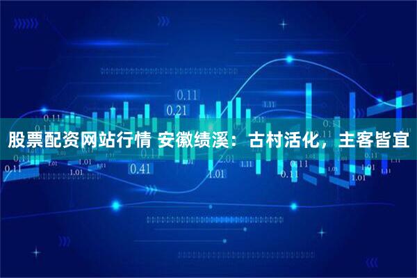 股票配资网站行情 安徽绩溪：古村活化，主客皆宜
