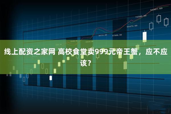 线上配资之家网 高校食堂卖999元帝王蟹，应不应该？