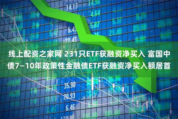 线上配资之家网 231只ETF获融资净买入 富国中债7—10年政策性金融债ETF获融资净买入额居首