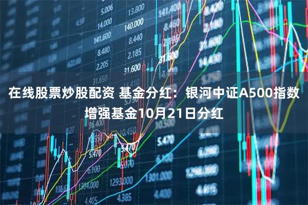 在线股票炒股配资 基金分红：银河中证A500指数增强基金10月21日分红