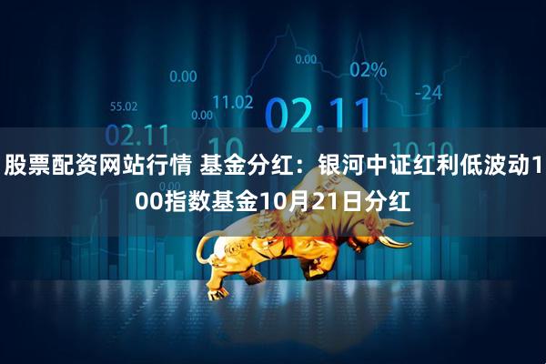 股票配资网站行情 基金分红：银河中证红利低波动100指数基金10月21日分红