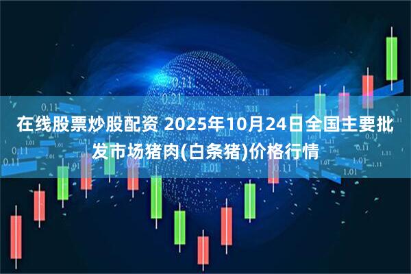 在线股票炒股配资 2025年10月24日全国主要批发市场猪肉(白条猪)价格行情