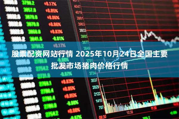 股票配资网站行情 2025年10月24日全国主要批发市场猪肉价格行情