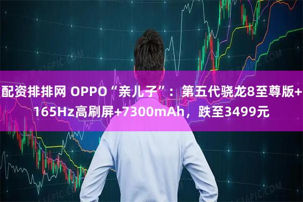 配资排排网 OPPO“亲儿子”：第五代骁龙8至尊版+165Hz高刷屏+7300mAh，跌至3499元