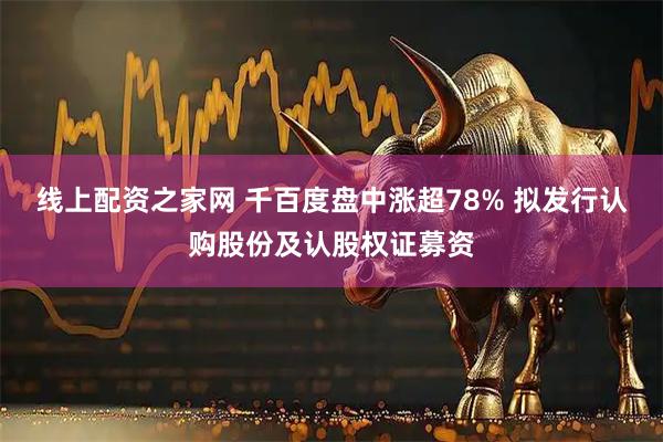 线上配资之家网 千百度盘中涨超78% 拟发行认购股份及认股权证募资