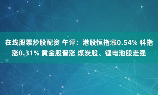 在线股票炒股配资 午评：港股恒指涨0.54% 科指涨0.31% 黄金股普涨 煤炭股、锂电池股走强