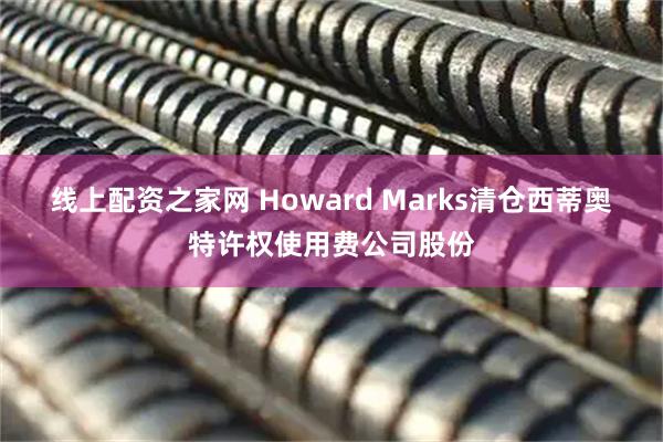 线上配资之家网 Howard Marks清仓西蒂奥特许权使用费公司股份