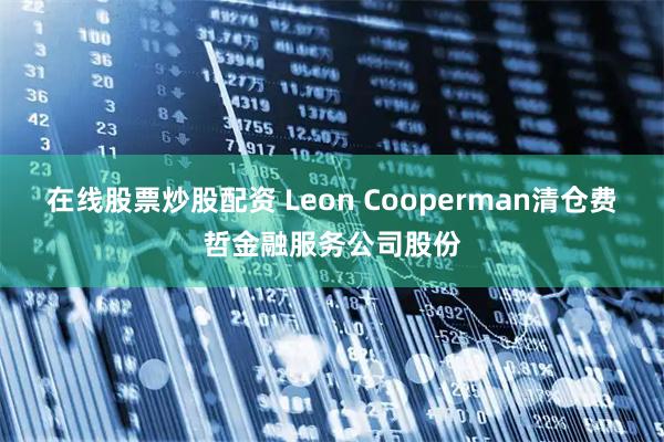 在线股票炒股配资 Leon Cooperman清仓费哲金融服务公司股份