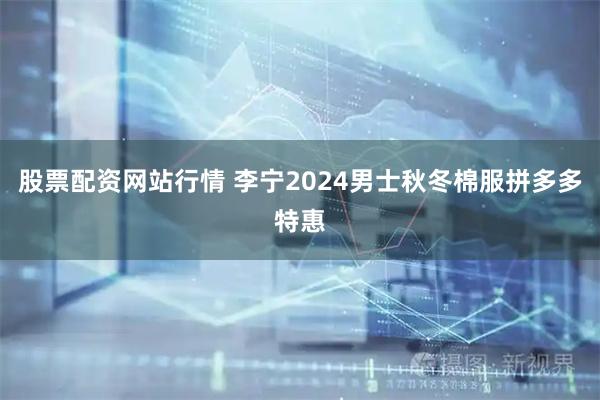 股票配资网站行情 李宁2024男士秋冬棉服拼多多特惠