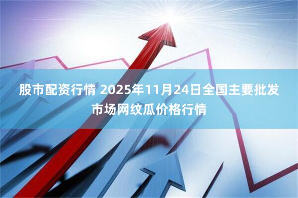 股市配资行情 2025年11月24日全国主要批发市场网纹瓜价格行情