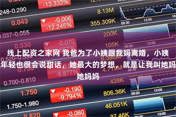 线上配资之家网 我爸为了小姨跟我妈离婚，小姨很年轻也很会说甜话，她最大的梦想，就是让我叫她妈妈