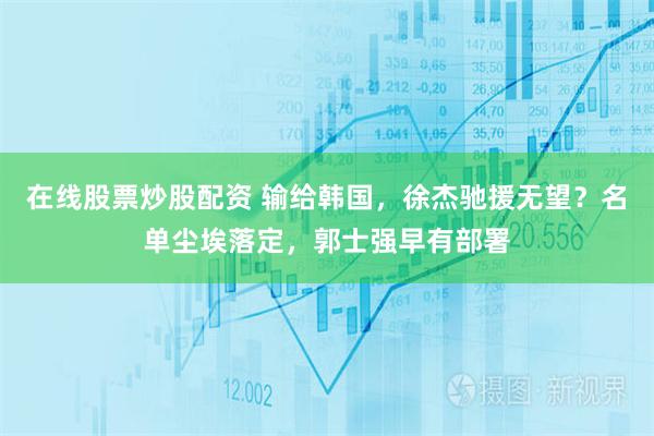 在线股票炒股配资 输给韩国，徐杰驰援无望？名单尘埃落定，郭士强早有部署