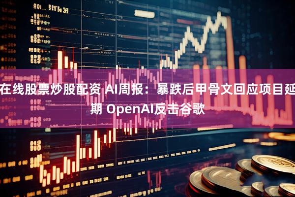 在线股票炒股配资 AI周报：暴跌后甲骨文回应项目延期 OpenAI反击谷歌