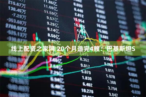 线上配资之家网 20个月造完4艘：巴基斯坦S