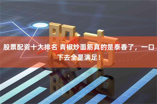 股票配资十大排名 青椒炒面筋真的是泰香了，一口下去全是满足！
