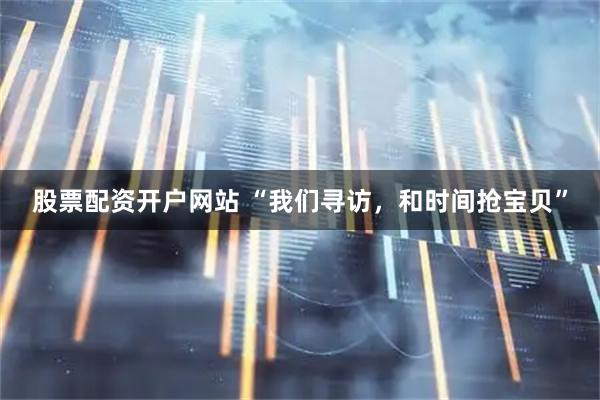 股票配资开户网站 “我们寻访，和时间抢宝贝”
