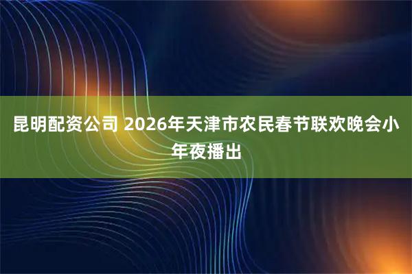 昆明配资公司 2026年天津市农民春节联欢晚会小年夜播出