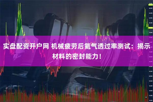实盘配资开户网 机械疲劳后氦气透过率测试：揭示材料的密封能力！