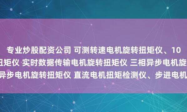 专业炒股配资公司 可测转速电机旋转扭矩仪、1000N.m 大扭矩电机扭矩仪 实时数据传输电机旋转扭矩仪 三相异步电机旋转扭矩仪 直流电机扭矩检测仪、步进电机旋转扭力测试仪、