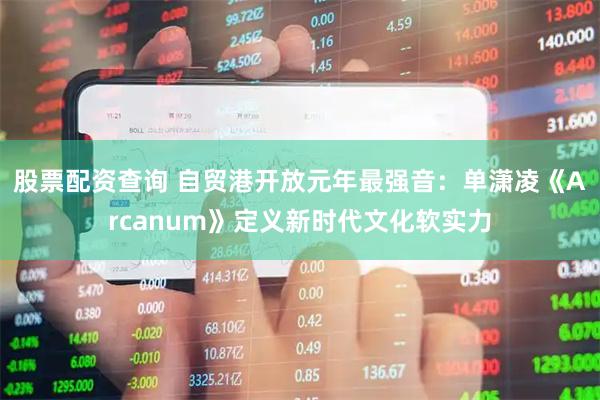 股票配资查询 自贸港开放元年最强音：单潇凌《Arcanum》定义新时代文化软实力