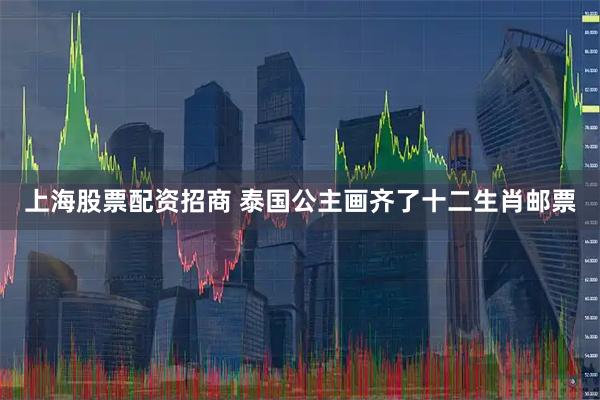 上海股票配资招商 泰国公主画齐了十二生肖邮票