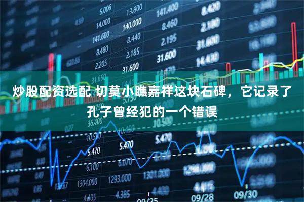 炒股配资选配 切莫小瞧嘉祥这块石碑，它记录了孔子曾经犯的一个错误