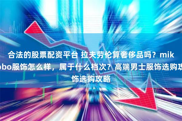 合法的股票配资平台 拉夫劳伦算奢侈品吗？mikibobo服饰怎么样，属于什么档次？高端男士服饰选购攻略