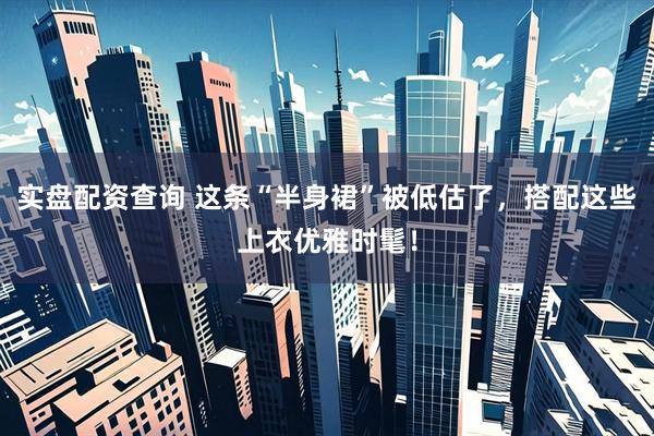实盘配资查询 这条“半身裙”被低估了，搭配这些上衣优雅时髦！