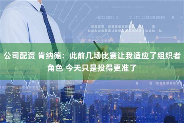 公司配资 肯纳德：此前几场比赛让我适应了组织者角色 今天只是投得更准了