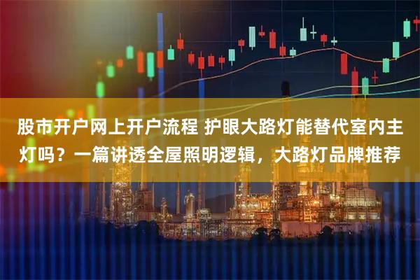 股市开户网上开户流程 护眼大路灯能替代室内主灯吗？一篇讲透全屋照明逻辑，大路灯品牌推荐