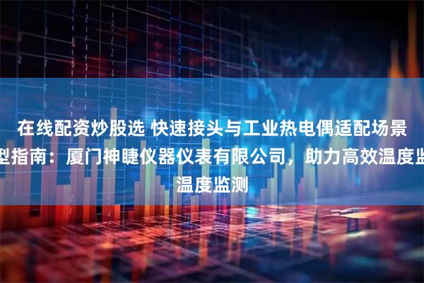在线配资炒股选 快速接头与工业热电偶适配场景选型指南：厦门神睫仪器仪表有限公司，助力高效温度监测