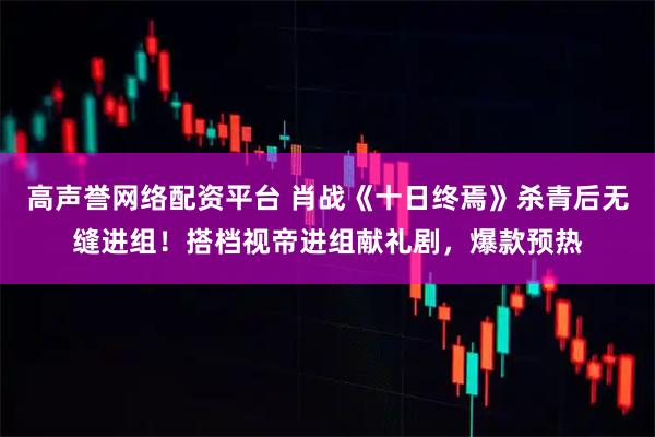高声誉网络配资平台 肖战《十日终焉》杀青后无缝进组！搭档视帝进组献礼剧，爆款预热