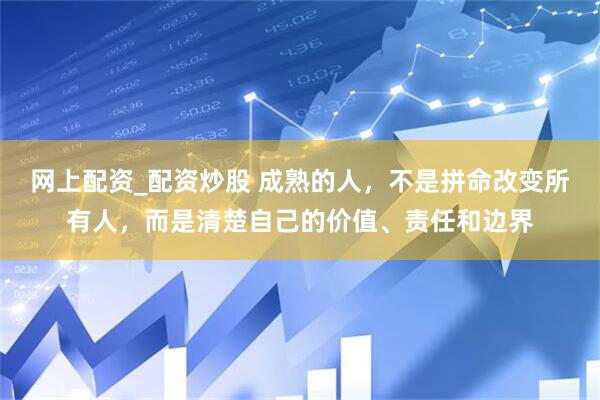 网上配资_配资炒股 成熟的人，不是拼命改变所有人，而是清楚自己的价值、责任和边界