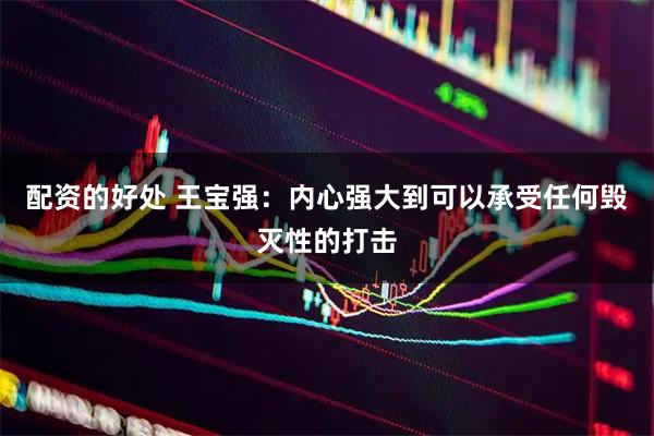 配资的好处 王宝强：内心强大到可以承受任何毁灭性的打击