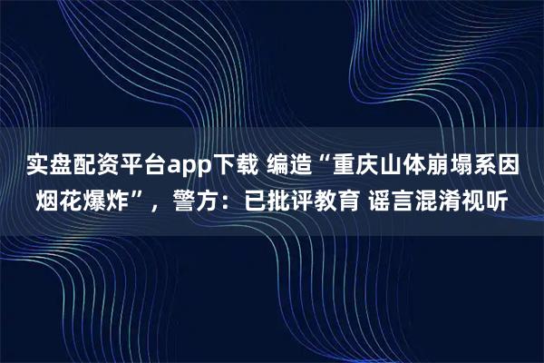 实盘配资平台app下载 编造“重庆山体崩塌系因烟花爆炸”，警方：已批评教育 谣言混淆视听