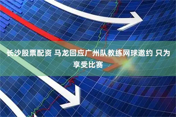 长沙股票配资 马龙回应广州队教练网球邀约 只为享受比赛