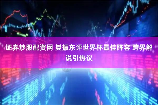 证券炒股配资网 樊振东评世界杯最佳阵容 跨界解说引热议