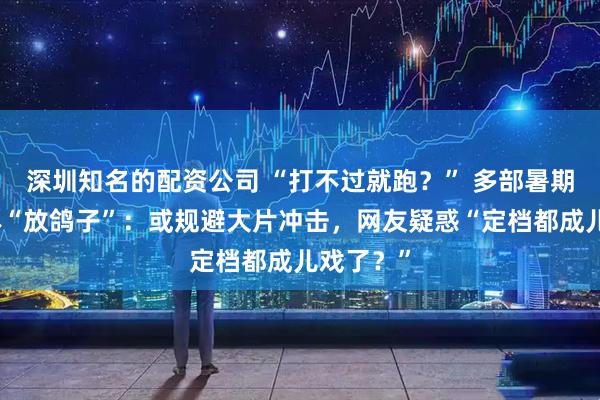 深圳知名的配资公司 “打不过就跑？” 多部暑期电影集体“放鸽子”：或规避大片冲击，网友疑惑“定档都成儿戏了？”