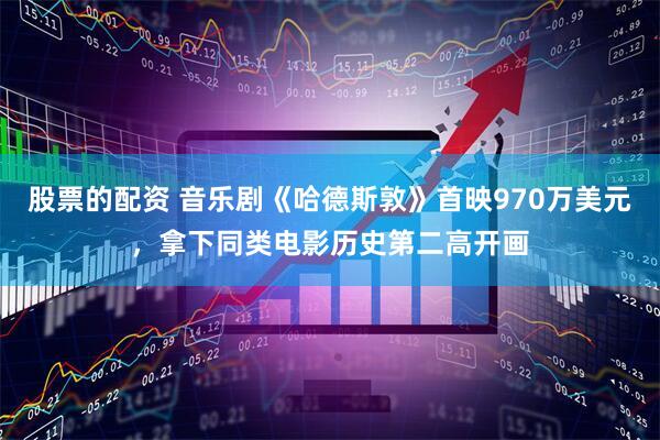 股票的配资 音乐剧《哈德斯敦》首映970万美元，拿下同类电影历史第二高开画