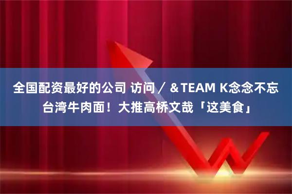 全国配资最好的公司 访问／＆TEAM K念念不忘台湾牛肉面！大推高桥文哉「这美食」